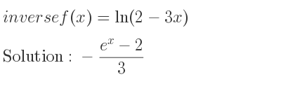The inverse of f(x)=ln(2-3x) is -(e^x-2)/3